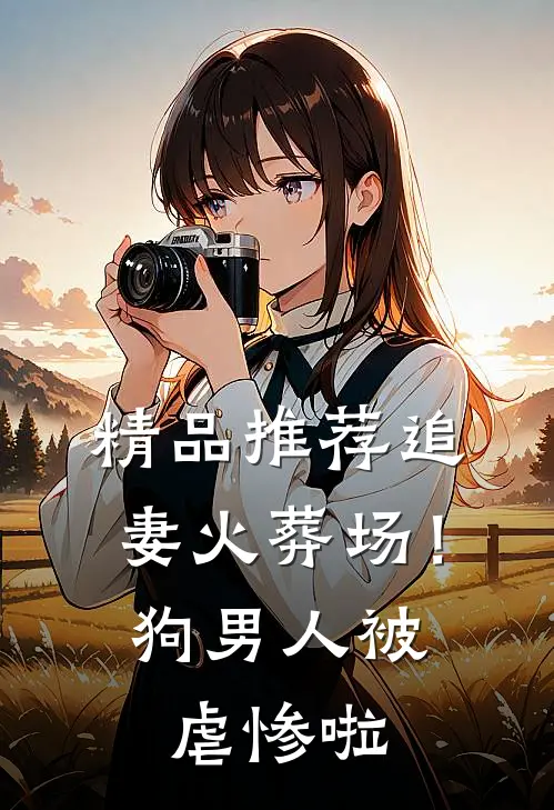 精品推荐追妻火葬场！狗男人被虐惨啦