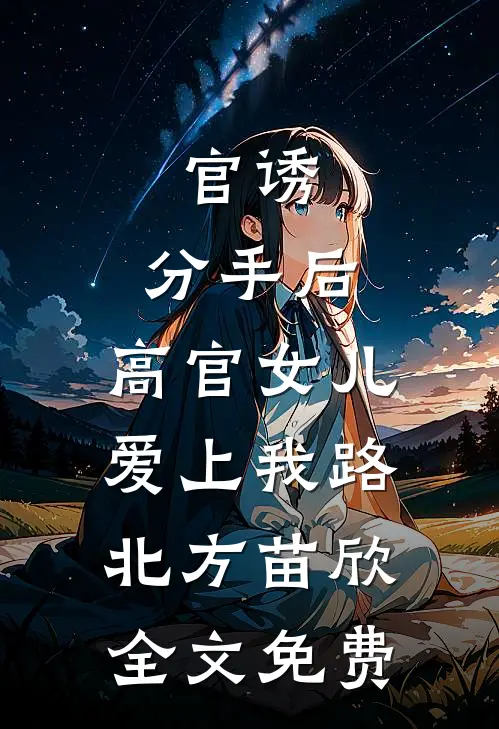 官诱：分手后，高官女儿爱上我路北方苗欣全文免费