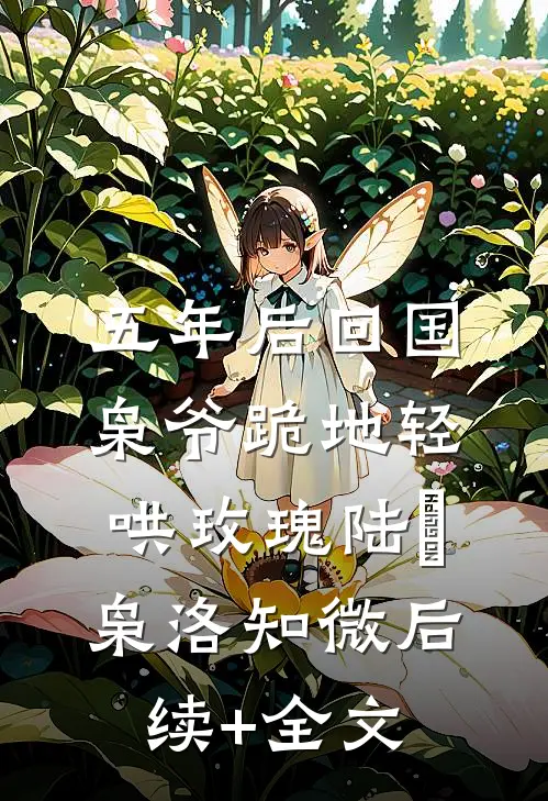 五年后回国，枭爷跪地轻哄玫瑰陆璟枭洛知微后续+全文