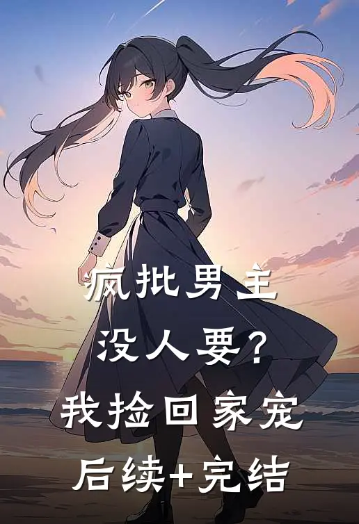 疯批男主没人要？我捡回家宠后续+完结