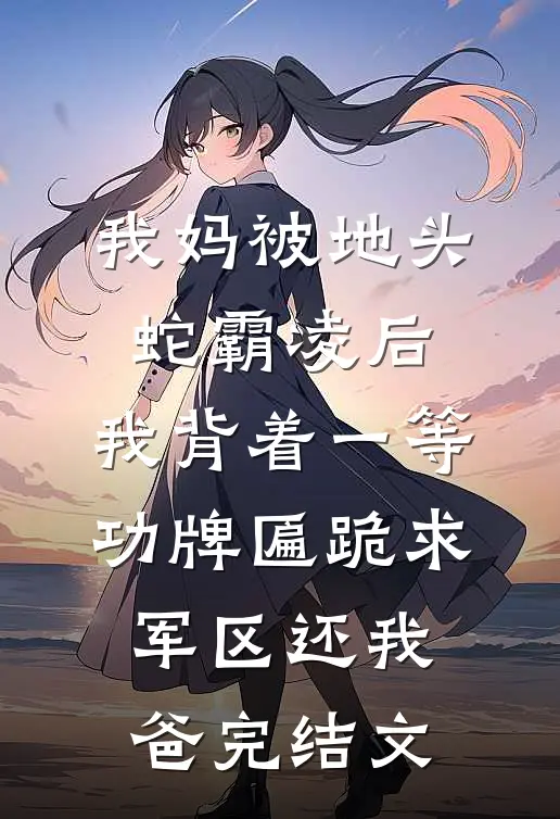 我妈被地头蛇霸凌后，我背着一等功牌匾跪求军区还我爸完结文