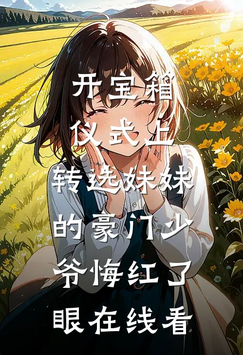 开宝箱仪式上，转选妹妹的豪门少爷悔红了眼在线看