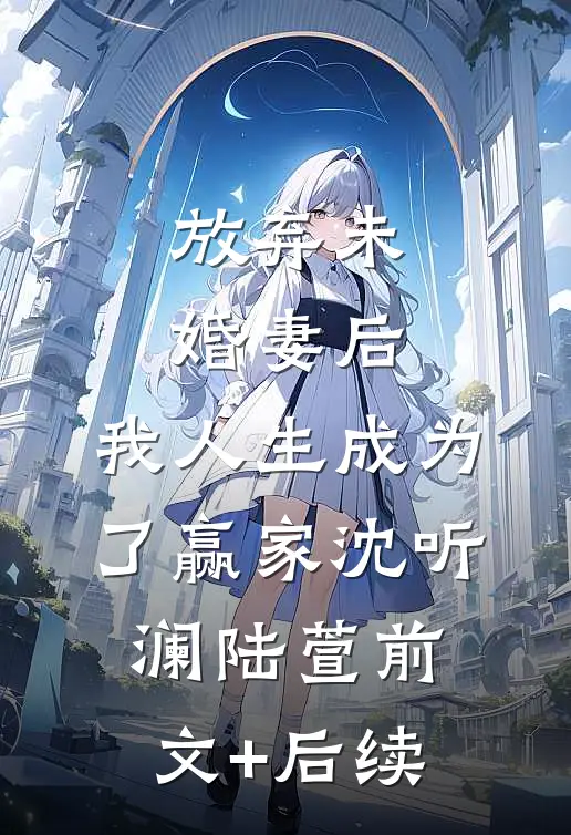 放弃未婚妻后，我人生成为了赢家沈听澜陆萱前文+后续