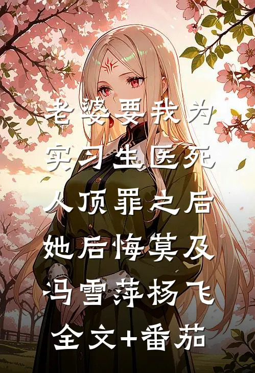 老婆要我为实习生医死人顶罪之后，她后悔莫及冯雪萍杨飞全文+番茄