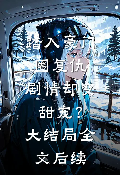 踏入豪门圈复仇,剧情却变甜宠?大结局全文后续免费阅读