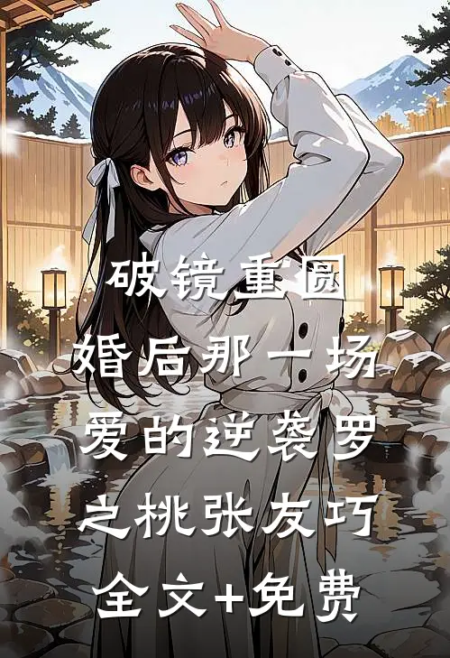 破镜重圆：婚后那一场爱的逆袭罗之桃张友巧全文+免费
