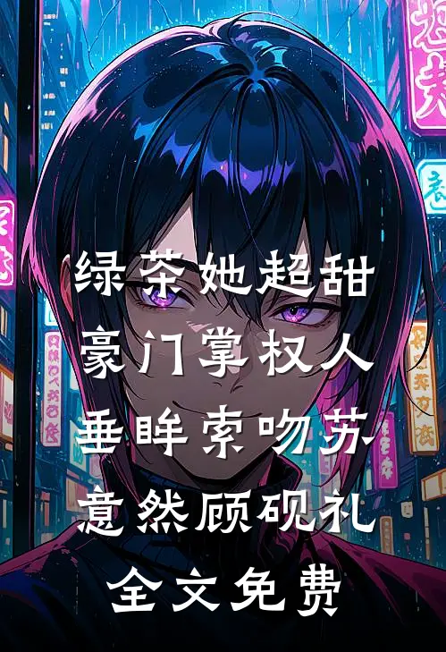 绿茶她超甜，豪门掌权人垂眸索吻苏意然顾砚礼全文免费