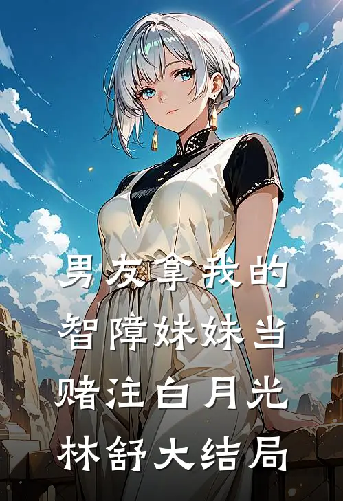 男友拿我的智障妹妹当赌注白月光林舒大结局