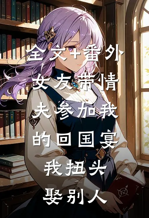 全文+番外女友带情夫参加我的回国宴，我扭头娶别人