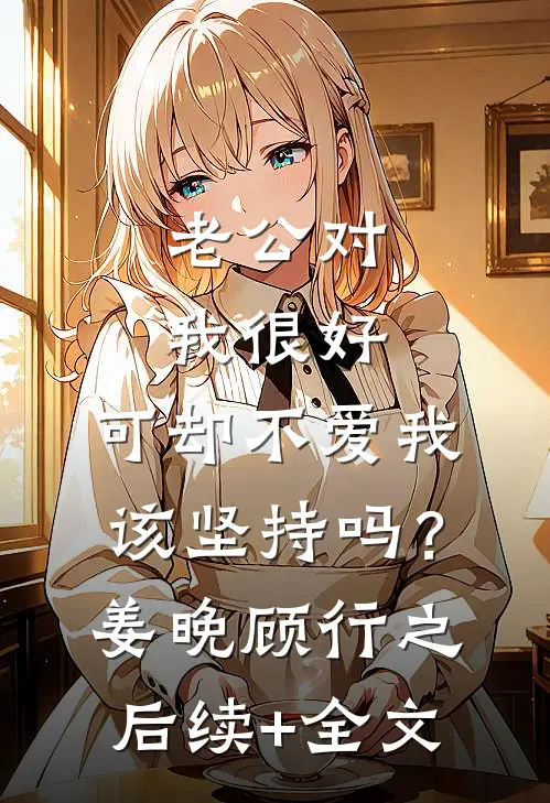 老公对我很好，可却不爱我，该坚持吗？姜晚顾行之后续+全文