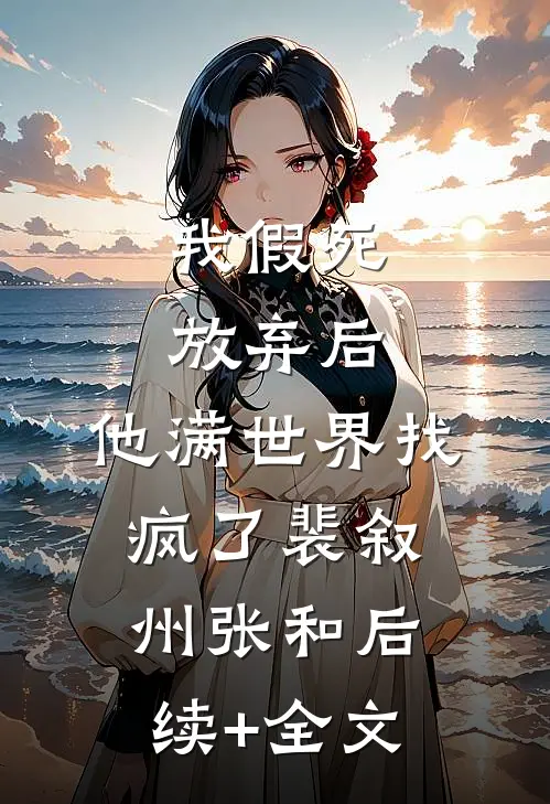 我假死放弃后，他满世界找疯了裴叙州张和后续+全文