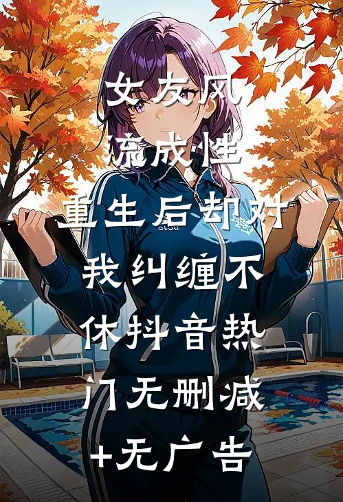 女友风流成性，重生后却对我纠缠不休抖音热门无删减+无广告