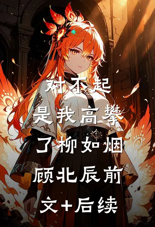 对不起，是我高攀了柳如烟顾北辰前文+后续