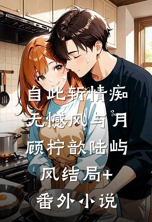 自此斩情痴，无憾风与月顾柠歆陆屿风结局+番外小说