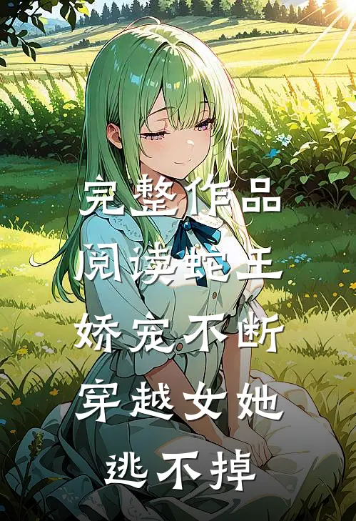 完整作品阅读蛇王娇宠不断，穿越女她逃不掉