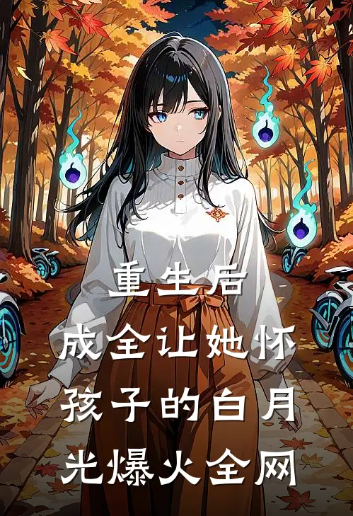 重生后，成全让她怀孩子的白月光爆火全网