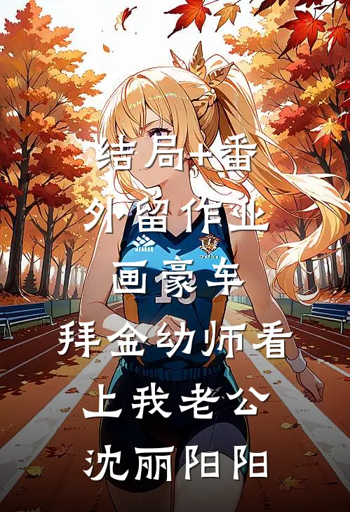 结局+番外留作业画豪车，拜金幼师看上我老公沈丽阳阳