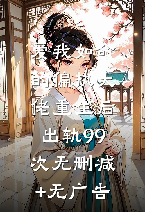 爱我如命的偏执大佬重生后，出轨99次无删减+无广告