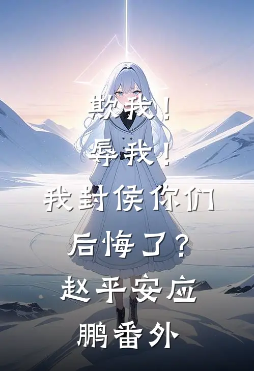 欺我！辱我！我封侯你们后悔了？赵平安应鹏 番外