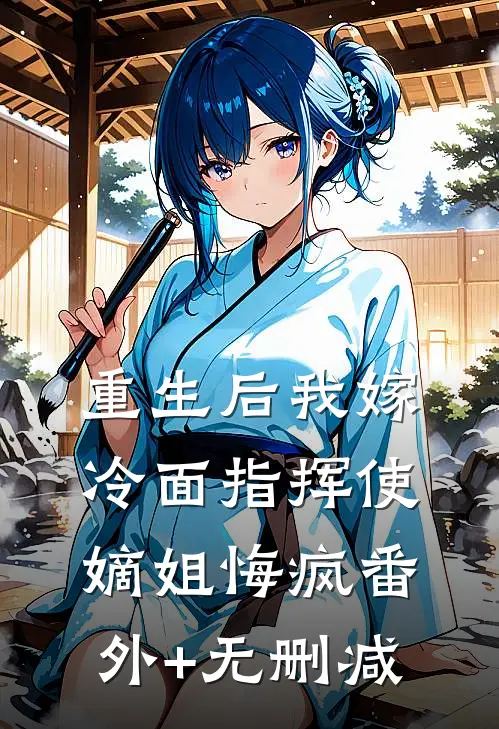 重生后我嫁冷面指挥使，嫡姐悔疯番外+无删减