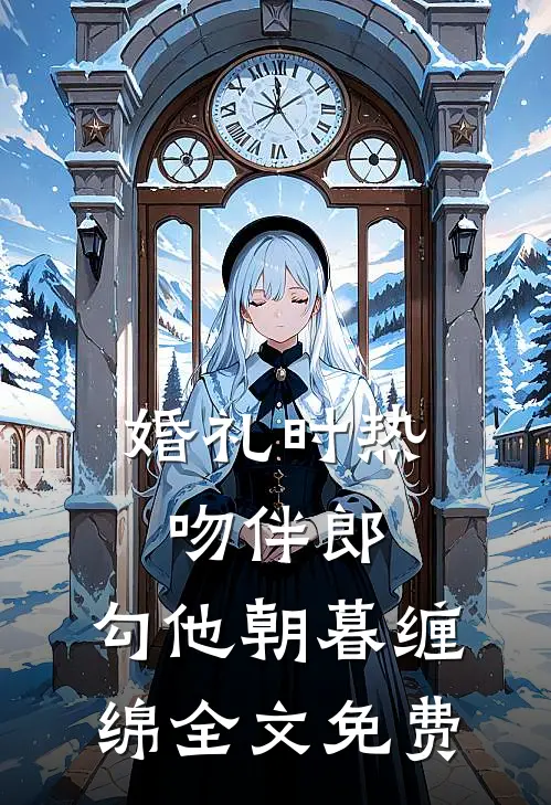 婚礼时热吻伴郎，勾他朝暮缠绵全文免费