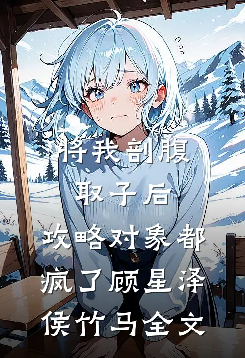 将我剖腹取子后，攻略对象都疯了顾星泽侯竹马全文