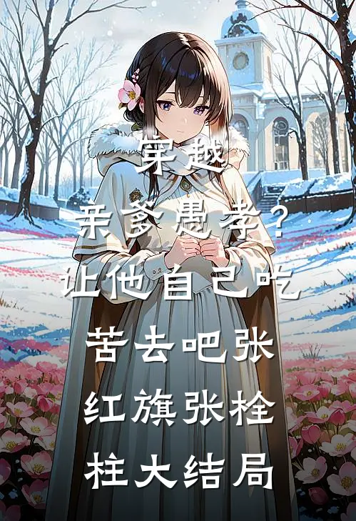 穿越：亲爹愚孝？让他自己吃苦去吧张红旗张栓柱大结局