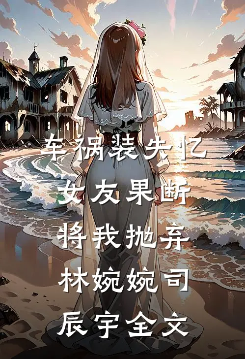 车祸装失忆，女友果断将我抛弃林婉婉司辰宇全文