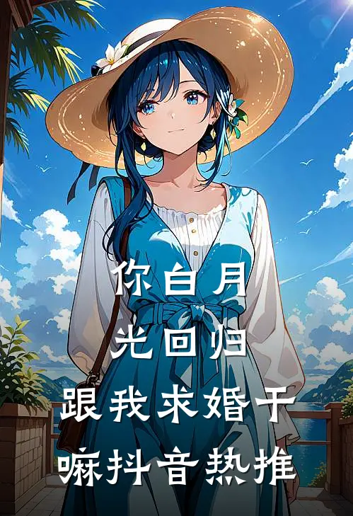 你白月光回归,跟我求婚干嘛抖音热推