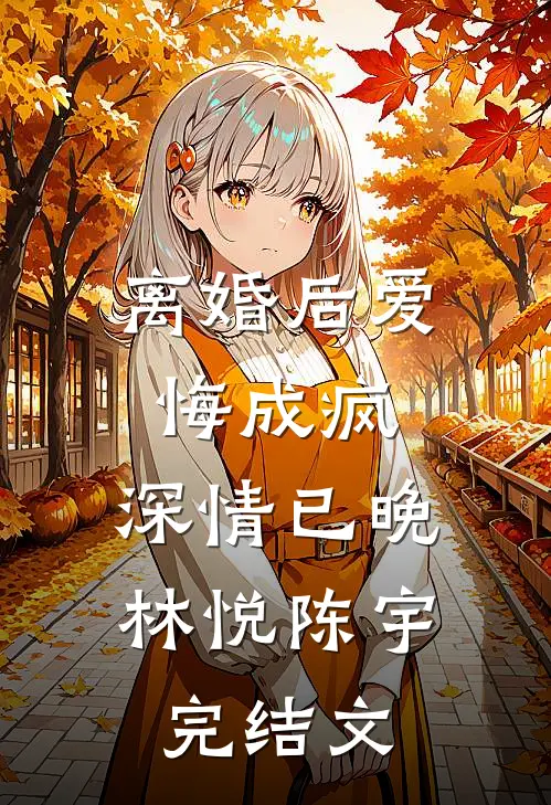 离婚后爱悔成疯：深情已晚林悦陈宇完结文