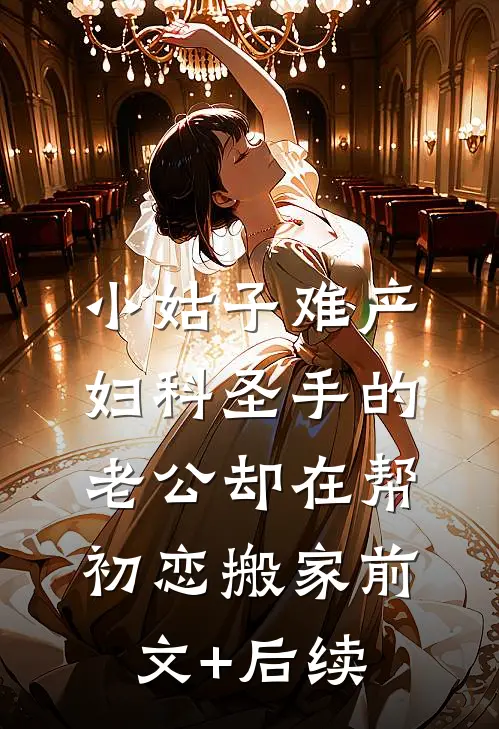 小姑子难产，妇科圣手的老公却在帮初恋搬家前文+后续