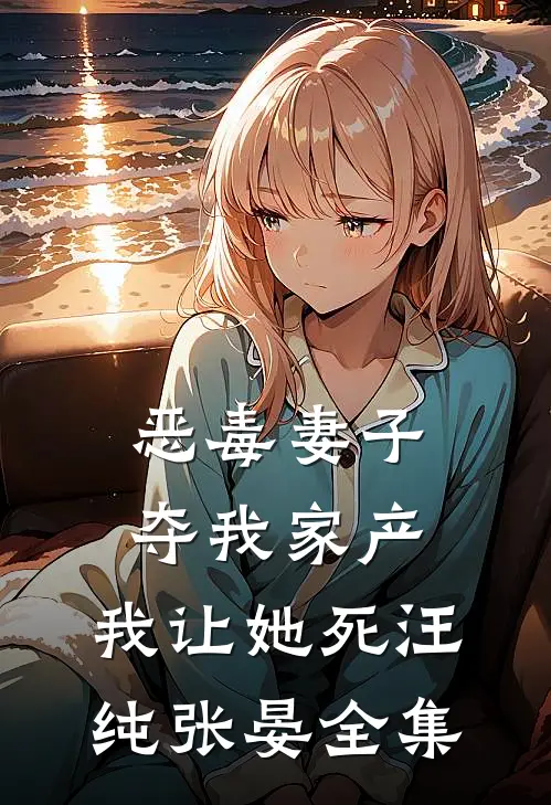 恶毒妻子夺我家产，我让她死汪纯张晏 全集
