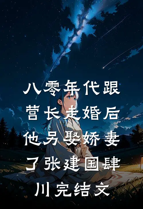 八零年代跟营长走婚后，他另娶娇妻了张建国肆川完结文
