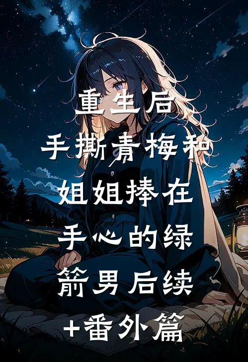 重生后，手撕青梅和姐姐捧在手心的绿箭男后续+番外篇