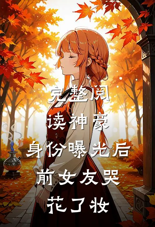 完整阅读神豪:身份曝光后,前女友哭花了妆