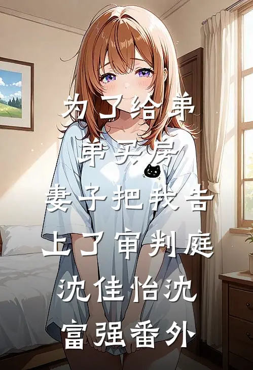 为了给弟弟买房，妻子把我告上了审判庭沈佳怡沈富强 番外