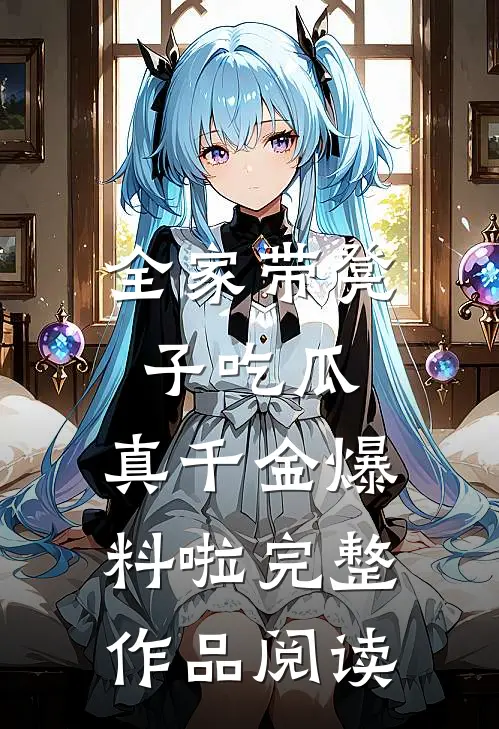 全家带凳子吃瓜，真千金爆料啦完整作品阅读