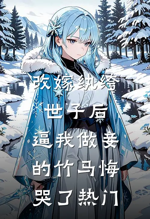 改嫁纨绔世子后，逼我做妾的竹马悔哭了热门