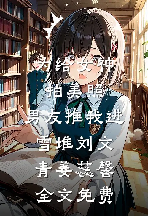 为给女神拍美照，男友推我进雪堆刘文青姜蕊馨全文免费