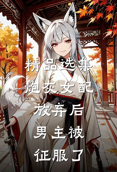 精品选集炮灰女配放弃后，男主被征服了