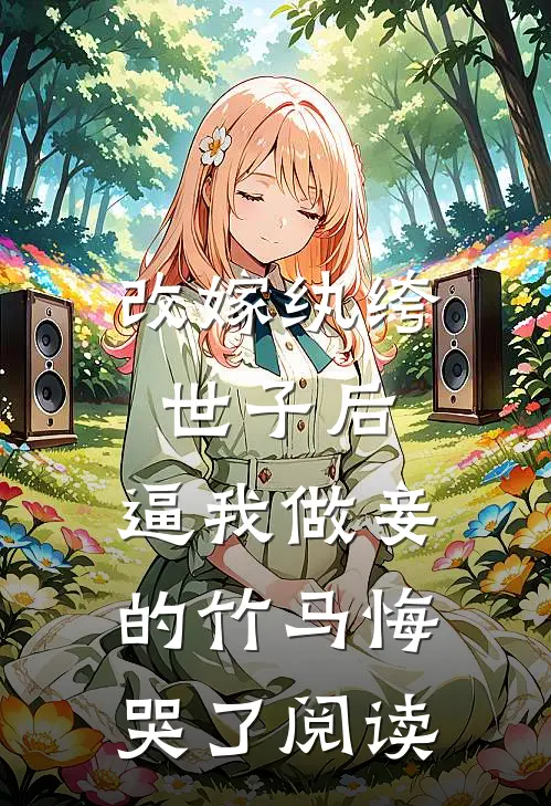 改嫁纨绔世子后，逼我做妾的竹马悔哭了阅读