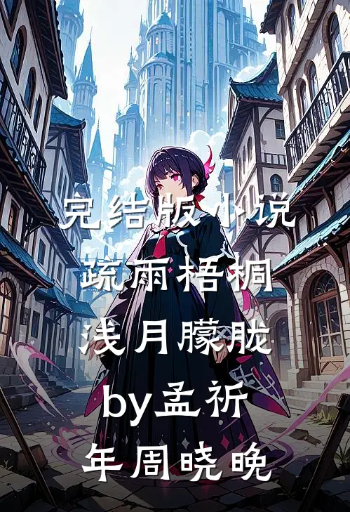 完结版小说疏雨梧桐浅月朦胧by孟祈年周晓晚