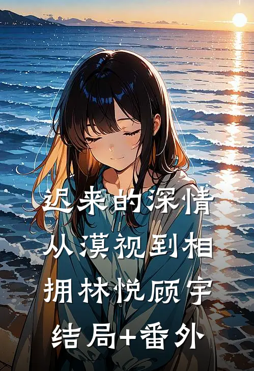 迟来的深情：从漠视到相拥林悦顾宇结局+番外