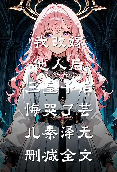 我改嫁他人后，三皇子后悔哭了芸儿秦泽无删减全文