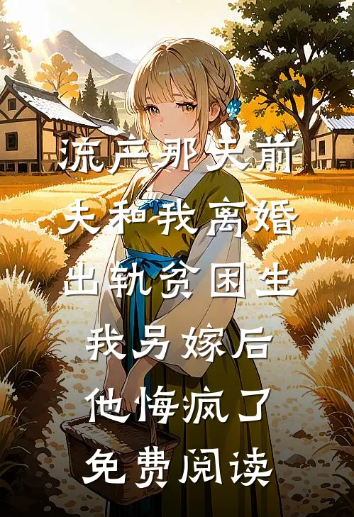 流产那天前夫和我离婚出轨贫困生，我另嫁后他悔疯了免费阅读