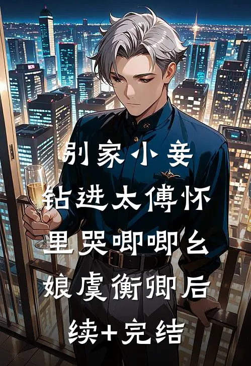 别家小妾，钻进太傅怀里哭唧唧幺娘虞衡卿后续+完结