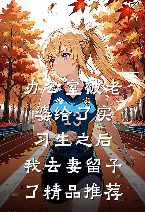 办公室被老婆给了实习生之后，我去妻留子了精品推荐