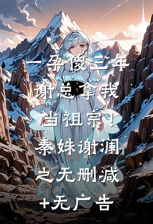 一孕傻三年，谢总拿我当祖宗！秦姝谢澜之无删减+无广告