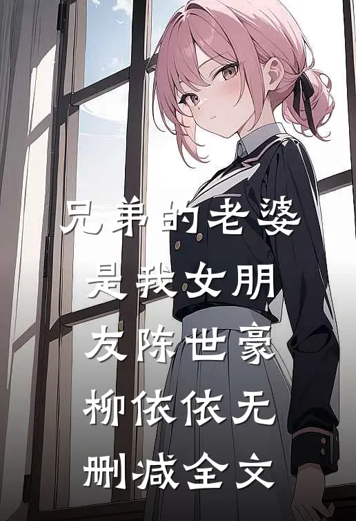 兄弟的老婆是我女朋友陈世豪柳依依无删减全文