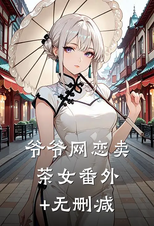 爷爷网恋卖茶女番外+无删减